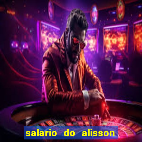 salario do alisson no liverpool